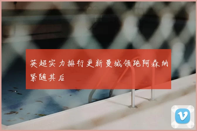 英超实力排行更新曼城领跑阿森纳紧随其后