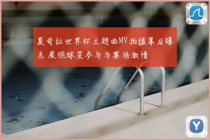 夏奇拉世界杯主题曲MV拍摄幕后曝光 展现球星参与与赛场激情